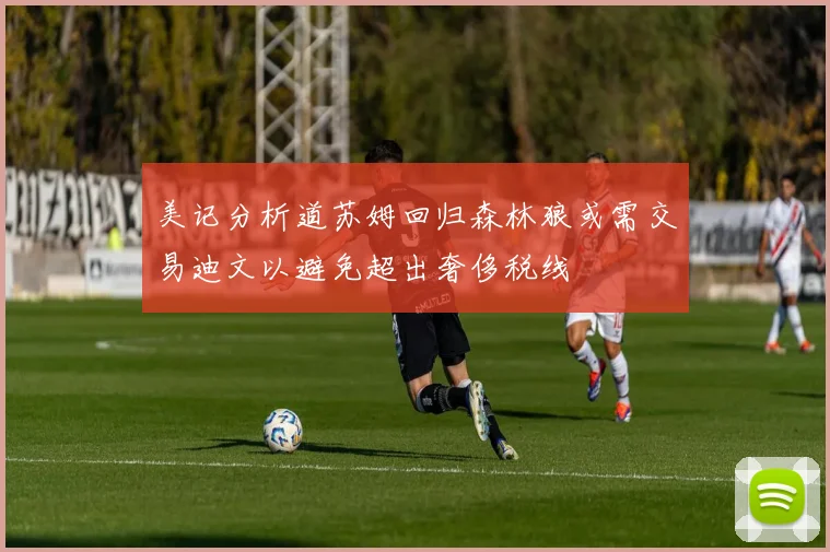 美记分析道苏姆回归森林狼或需交易迪文以避免超出奢侈税线