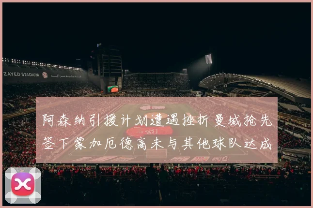 阿森纳引援计划遭遇挫折曼城抢先签下蒙加厄德高未与其他球队达成协议