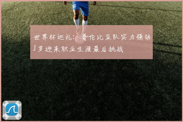 世界杯巡礼：哥伦比亚队实力强劲J罗迎来职业生涯最后挑战
