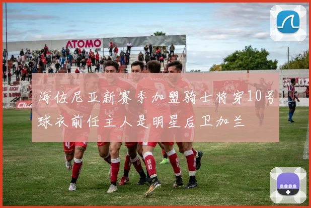 海佐尼亚新赛季加盟骑士将穿10号球衣前任主人是明星后卫加兰