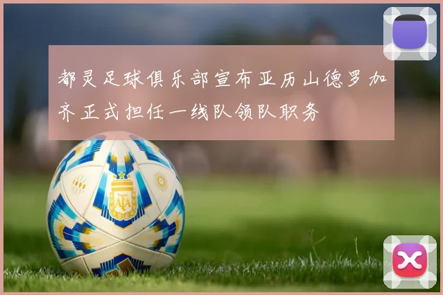 都灵足球俱乐部宣布亚历山德罗加齐正式担任一线队领队职务