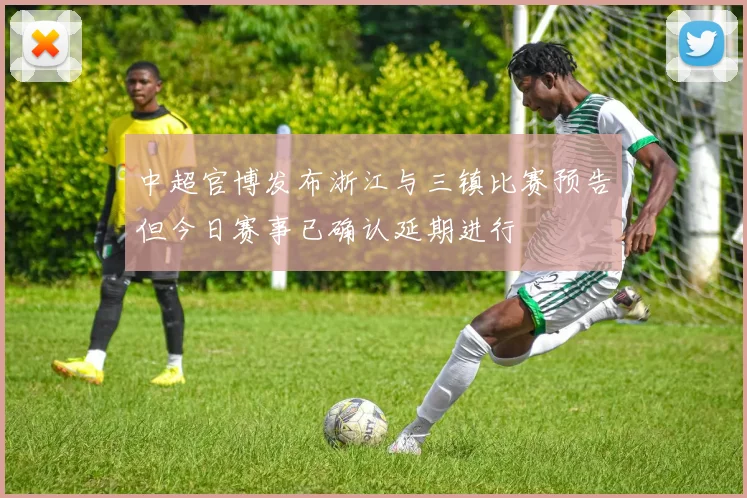 中超官博发布浙江与三镇比赛预告但今日赛事已确认延期进行
