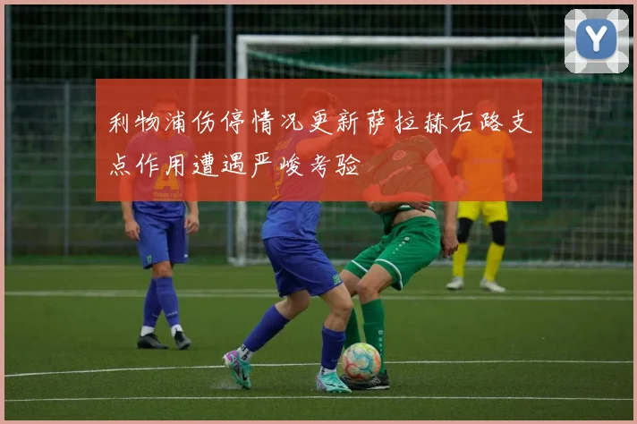 利物浦伤停情况更新萨拉赫右路支点作用遭遇严峻考验