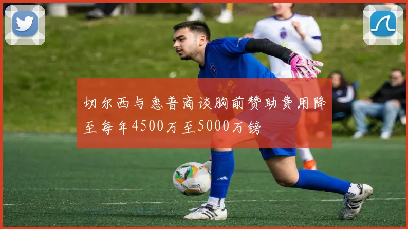 切尔西与惠普商谈胸前赞助费用降至每年4500万至5000万镑