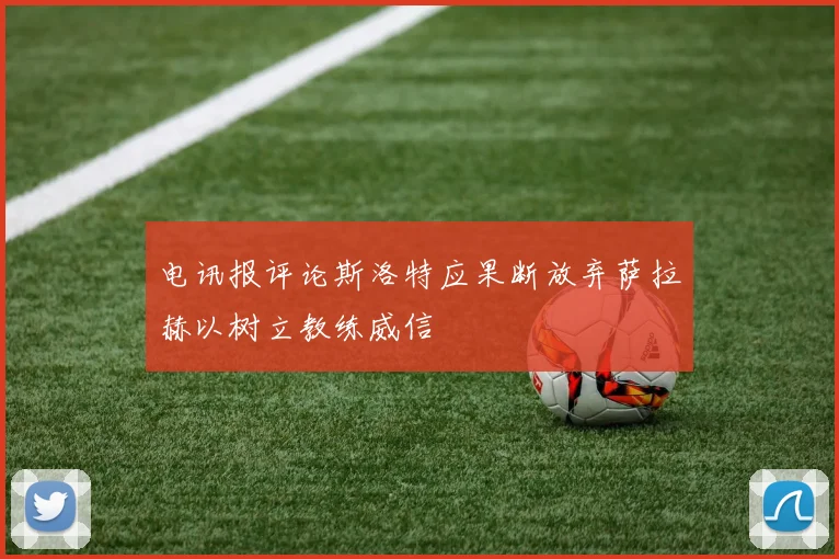 电讯报评论斯洛特应果断放弃萨拉赫以树立教练威信