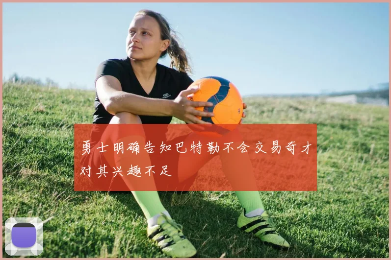 勇士明确告知巴特勒不会交易奇才对其兴趣不足