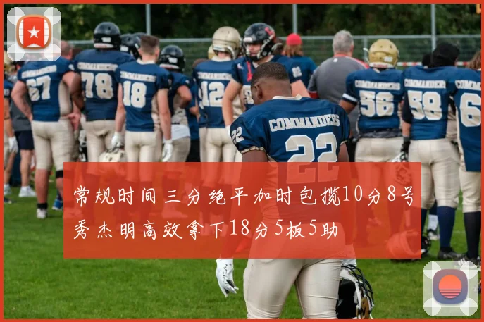 常规时间三分绝平加时包揽10分8号秀杰明高效拿下18分5板5助