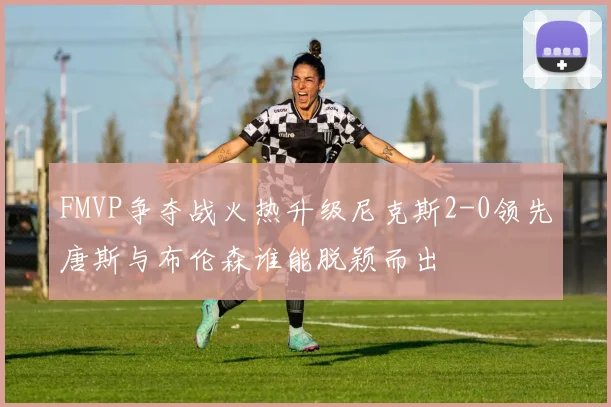 FMVP争夺战火热升级尼克斯2-0领先唐斯与布伦森谁能脱颖而出