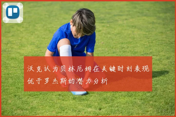 沃克认为贝林厄姆在关键时刻表现优于罗杰斯的潜力分析
