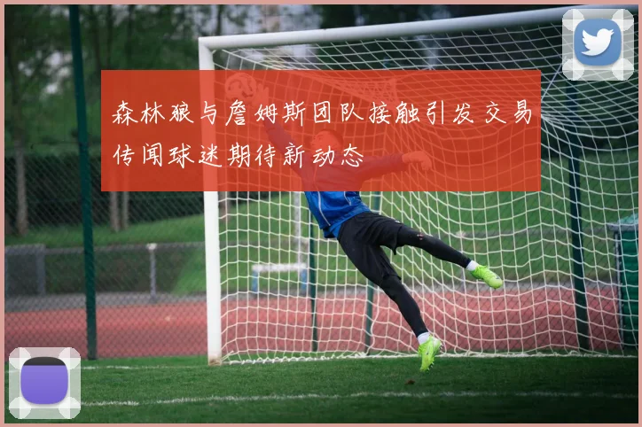 森林狼与詹姆斯团队接触引发交易传闻球迷期待新动态