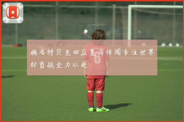 施洛特贝克回应皇马传闻专注世界杯首战全力以赴