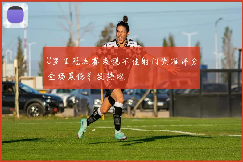 C罗亚冠决赛表现不佳射门失准评分全场最低引发热议