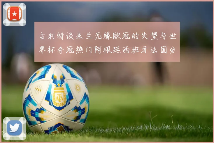 古利特谈米兰无缘欧冠的失望与世界杯夺冠热门阿根廷西班牙法国分析