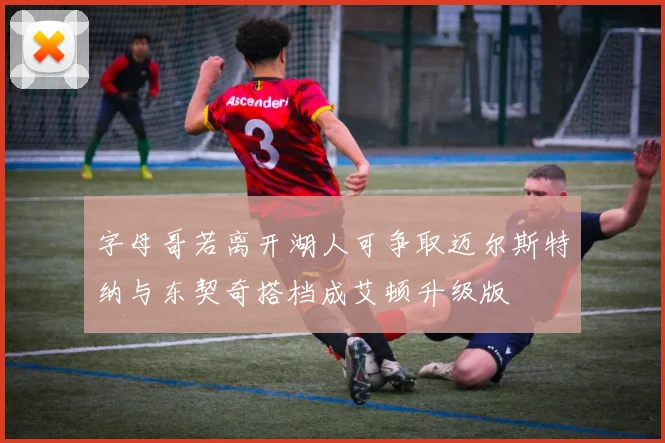 字母哥若离开湖人可争取迈尔斯特纳与东契奇搭档成艾顿升级版