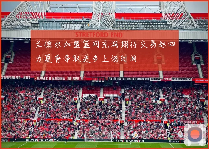兰德尔加盟篮网充满期待交易赵四为夏普争取更多上场时间