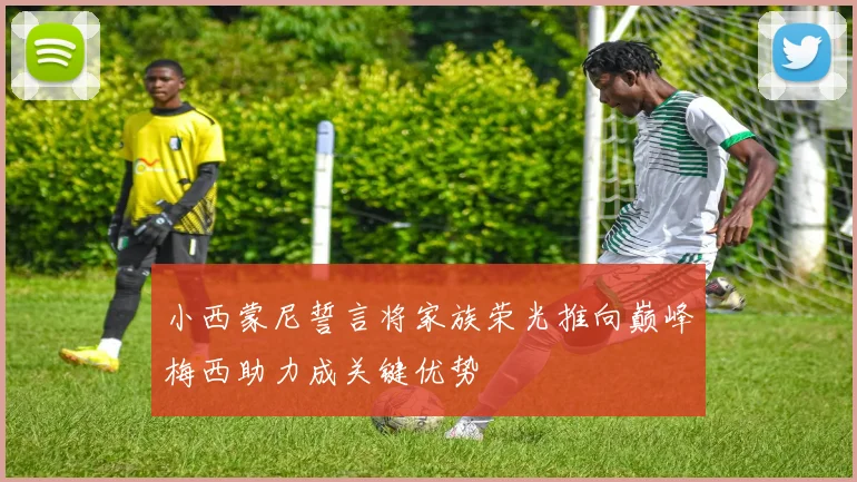 小西蒙尼誓言将家族荣光推向巅峰梅西助力成关键优势