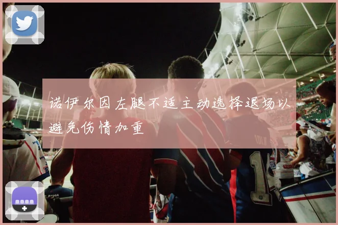 诺伊尔因左腿不适主动选择退场以避免伤情加重