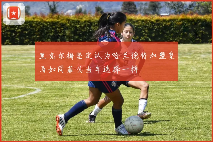 里克尔梅坚定认为哈兰德将加盟皇马如同菲戈当年选择一样