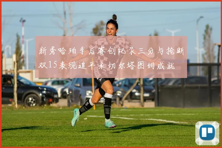 新秀哈珀季后赛创纪录三分与抢断双15表现追平米切尔塔图姆成就