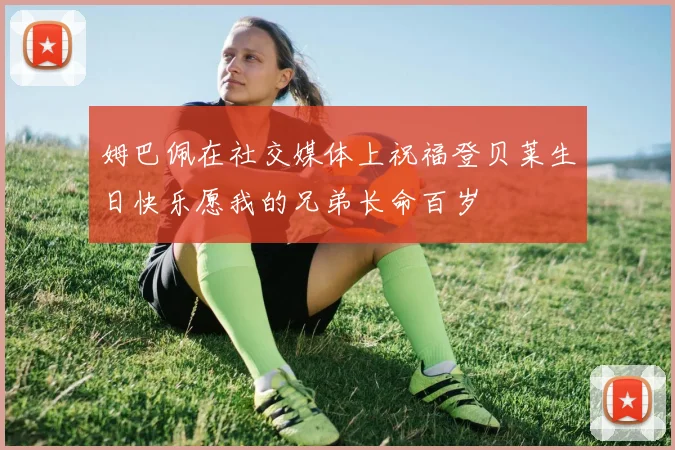 姆巴佩在社交媒体上祝福登贝莱生日快乐愿我的兄弟长命百岁
