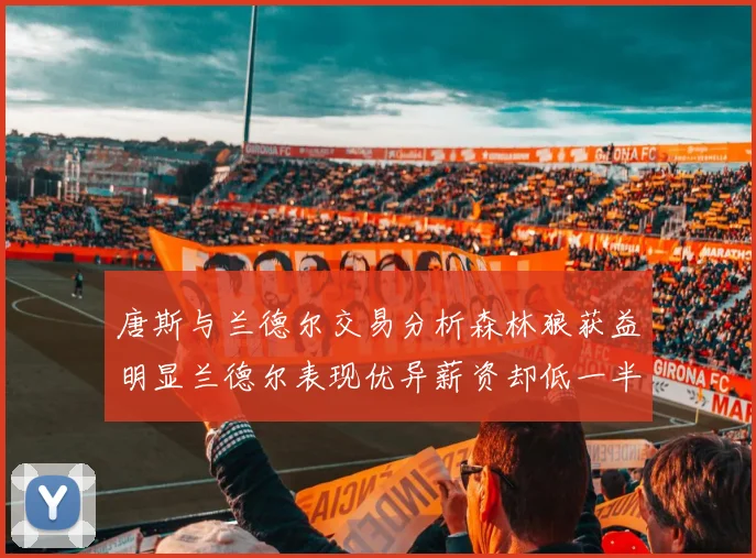 唐斯与兰德尔交易分析森林狼获益明显兰德尔表现优异薪资却低一半