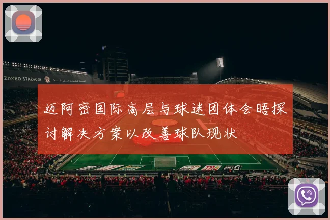 迈阿密国际高层与球迷团体会晤探讨解决方案以改善球队现状