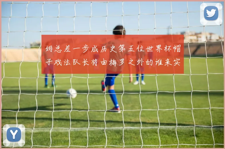 姆总差一步成历史第五位世界杯帽子戏法队长将由梅罗之外的谁来实现