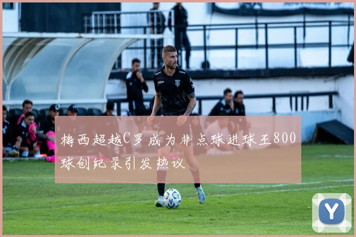 梅西超越C罗成为非点球进球王800球创纪录引发热议