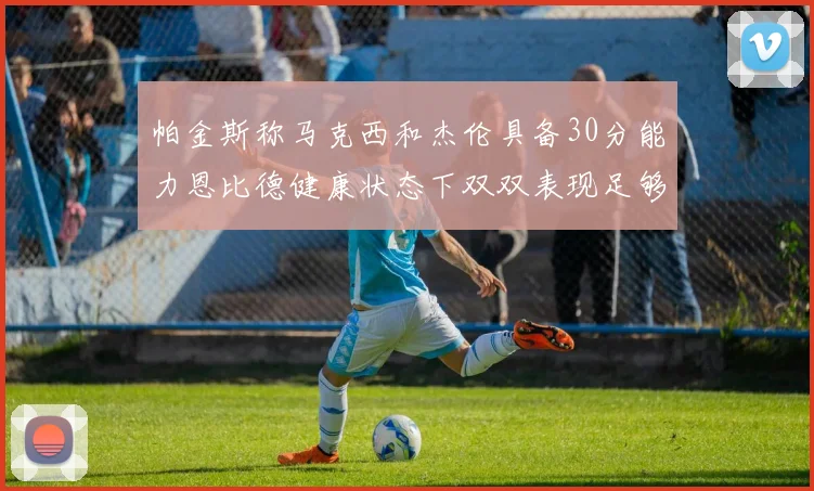 帕金斯称马克西和杰伦具备30分能力恩比德健康状态下双双表现足够