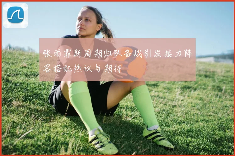 张雨霏新周期归队备战引发接力阵容搭配热议与期待