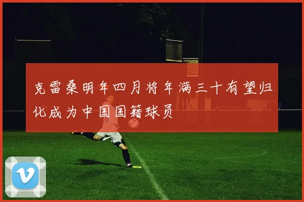 克雷桑明年四月将年满三十有望归化成为中国国籍球员