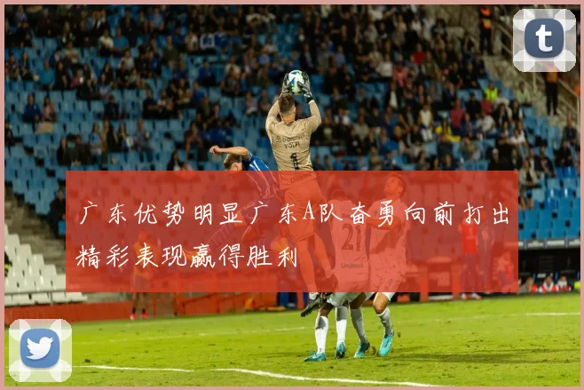 广东优势明显广东A队奋勇向前打出精彩表现赢得胜利