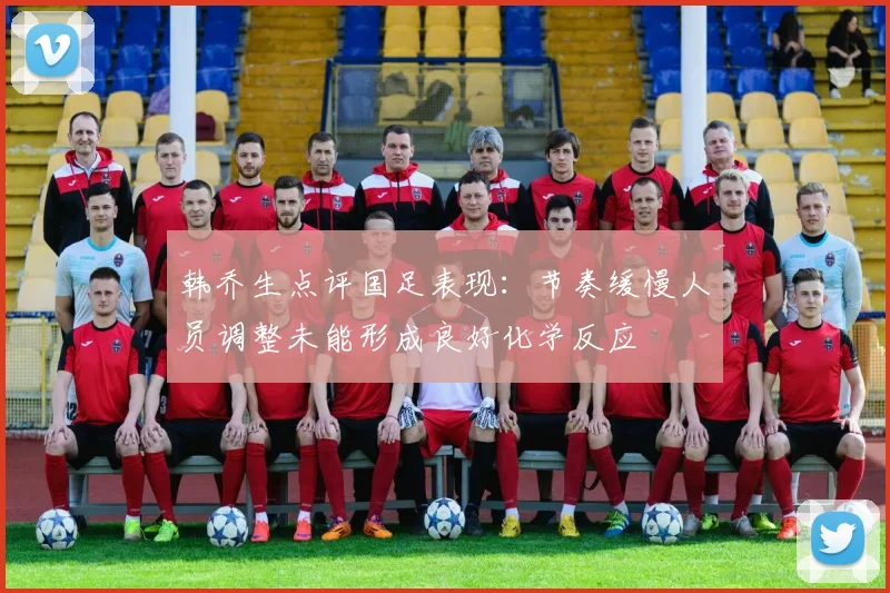 韩乔生点评国足表现：节奏缓慢人员调整未能形成良好化学反应